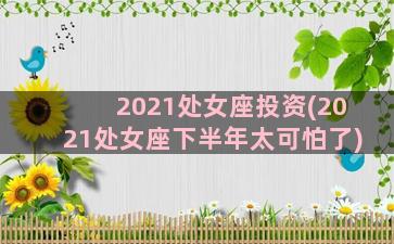 2021处女座投资(2021处女座下半年太可怕了)