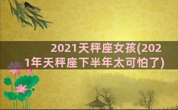 2021天秤座女孩(2021年天秤座下半年太可怕了)