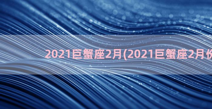 2021巨蟹座2月(2021巨蟹座2月份感情)