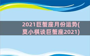 2021巨蟹座月份运势(莫小棋谈巨蟹座2021)