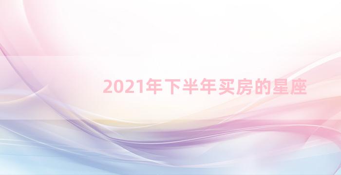 2021年下半年买房的星座