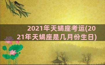 2021年天蝎座考运(2021年天蝎座是几月份生日)