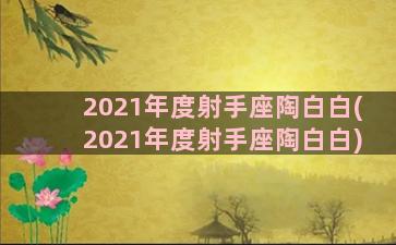 2021年度射手座陶白白(2021年度射手座陶白白)