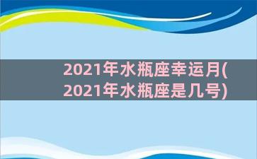 2021年水瓶座幸运月(2021年水瓶座是几号)