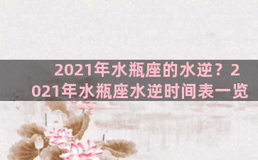 2021年水瓶座的水逆？2021年水瓶座水逆时间表一览