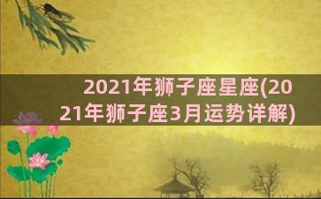 2021年狮子座星座(2021年狮子座3月运势详解)