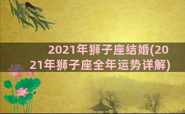 2021年狮子座结婚(2021年狮子座全年运势详解)