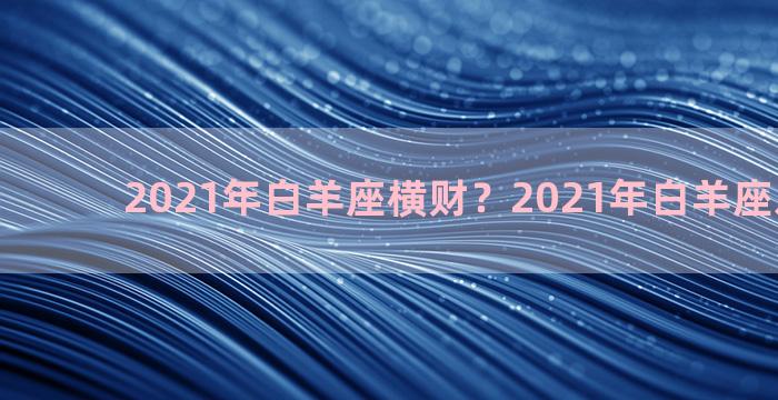 2021年白羊座横财？2021年白羊座发生好事