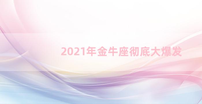 2021年金牛座彻底大爆发