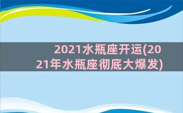 2021水瓶座开运(2021年水瓶座彻底大爆发)