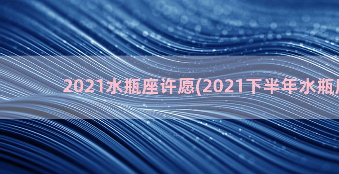 2021水瓶座许愿(2021下半年水瓶座运势)