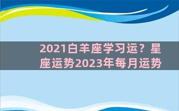 2021白羊座学习运？星座运势2023年每月运势