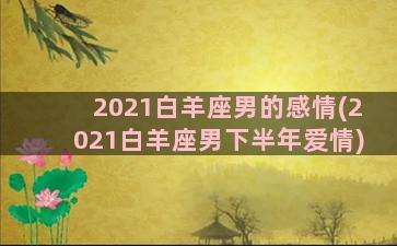 2021白羊座男的感情(2021白羊座男下半年爱情)