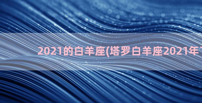 2021的白羊座(塔罗白羊座2021年下半年)