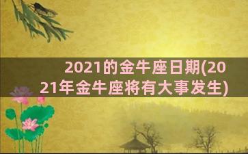 2021的金牛座日期(2021年金牛座将有大事发生)