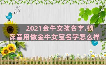 2021金牛女孩名字,锁莯昔用做金牛女宝名字怎么样