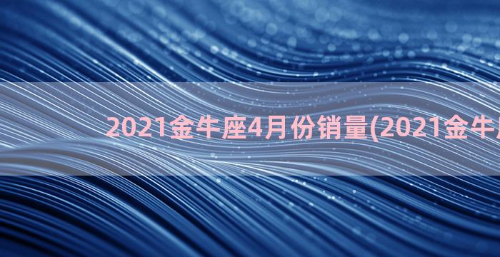 2021金牛座4月份销量(2021金牛座4月)