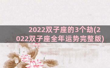 2022双子座的3个劫(2022双子座全年运势完整版)