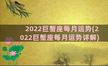 2022巨蟹座每月运势(2022巨蟹座每月运势详解)