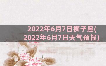 2022年6月7日狮子座(2022年6月7日天气预报)