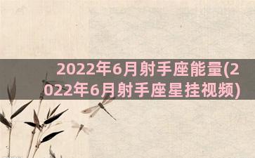 2022年6月射手座能量(2022年6月射手座星挂视频)