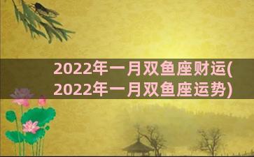 2022年一月双鱼座财运(2022年一月双鱼座运势)