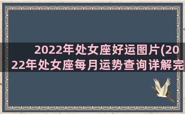 2022年处女座好运图片(2022年处女座每月运势查询详解完整版)