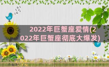 2022年巨蟹座爱情(2022年巨蟹座彻底大爆发)