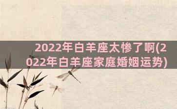 2022年白羊座太惨了啊(2022年白羊座家庭婚姻运势)