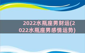 2022水瓶座男财运(2022水瓶座男感情运势)