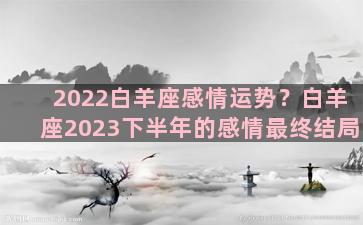 2022白羊座感情运势？白羊座2023下半年的感情最终结局