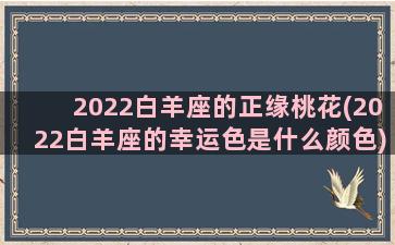 2022白羊座的正缘桃花(2022白羊座的幸运色是什么颜色)