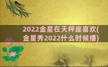 2022金星在天秤座喜欢(金星秀2022什么时候播)