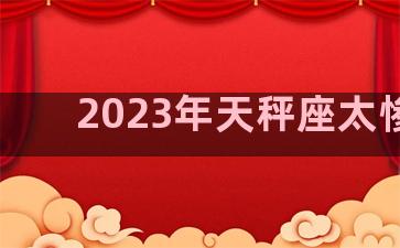 2023年天秤座太惨了