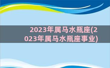 2023年属马水瓶座(2023年属马水瓶座事业)