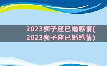 2023狮子座已婚感情(2023狮子座已婚感情)