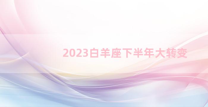 2023白羊座下半年大转变