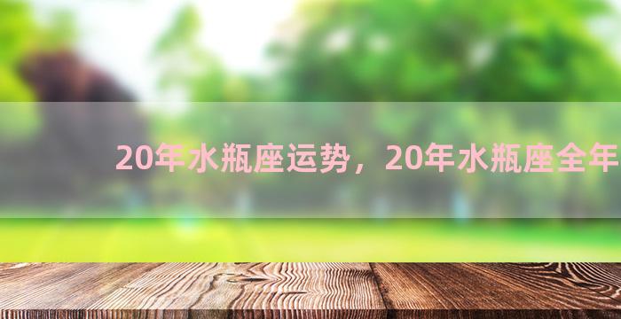 20年水瓶座运势，20年水瓶座全年运势