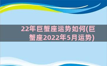 22年巨蟹座运势如何(巨蟹座2022年5月运势)