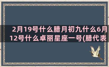 2月19号什么腊月初九什么6月12号什么卓丽星座一号(腊代表什么月)