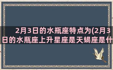 2月3日的水瓶座特点为(2月3日的水瓶座上升星座是天蝎座是什么意思)