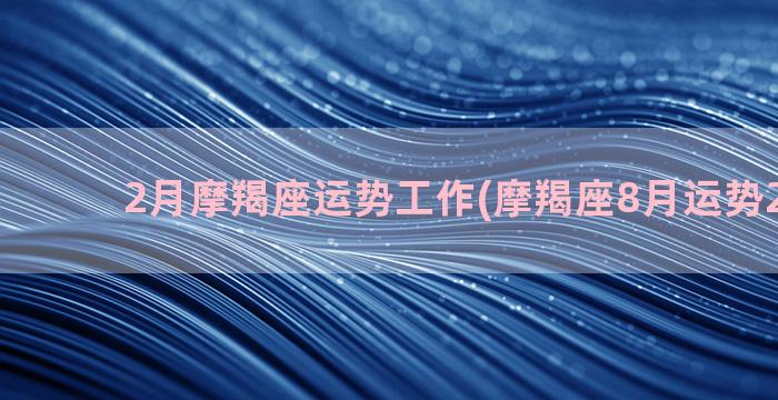 2月摩羯座运势工作(摩羯座8月运势2022年)