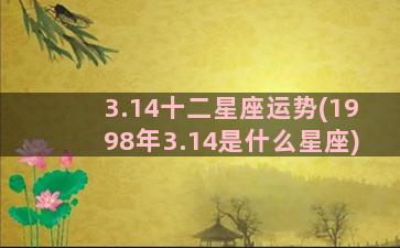 3.14十二星座运势(1998年3.14是什么星座)