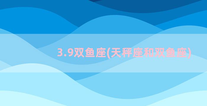 3.9双鱼座(天秤座和双鱼座)