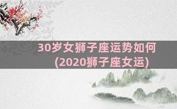 30岁女狮子座运势如何(2020狮子座女运)