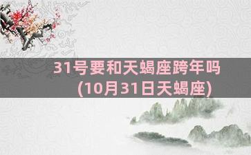 31号要和天蝎座跨年吗(10月31日天蝎座)