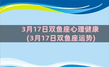 3月17日双鱼座心理健康(3月17日双鱼座运势)