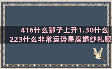 416什么狮子上升1.30什么223什么非常运势星座婚纱礼服(狮子属于什么科)