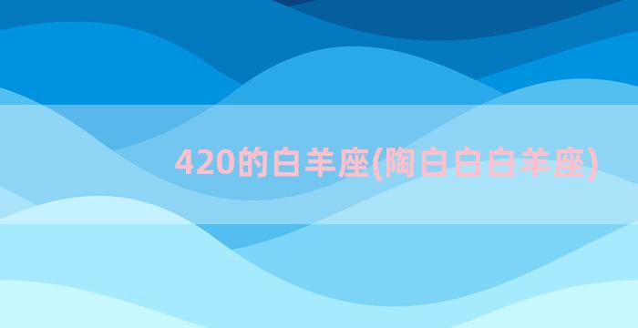 420的白羊座(陶白白白羊座)