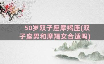 50岁双子座摩羯座(双子座男和摩羯女合适吗)